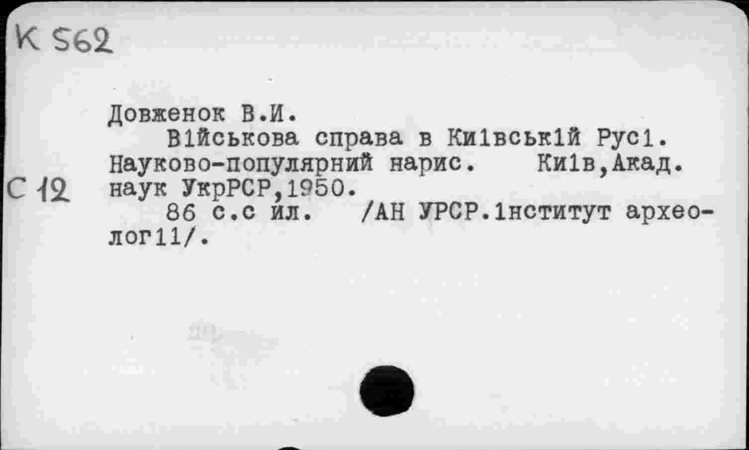 ﻿К $62.
Довженок В.И.
Військова справа в Київській Русі.
Науково-популярний нарис. Київ,Акад.
С 42. наук УкрРСР, 1950.
86 с.с ил. /АН УРСР.Інститут археології/.